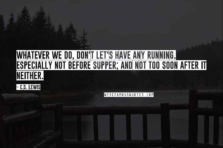 C.S. Lewis Quotes: Whatever we do, don't let's have any running. Especially not before supper; and not too soon after it neither.