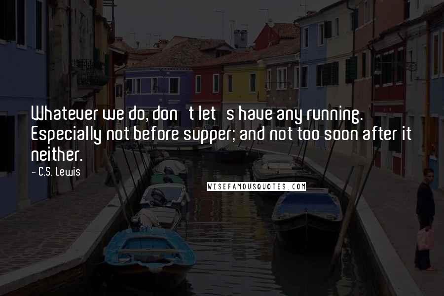 C.S. Lewis Quotes: Whatever we do, don't let's have any running. Especially not before supper; and not too soon after it neither.