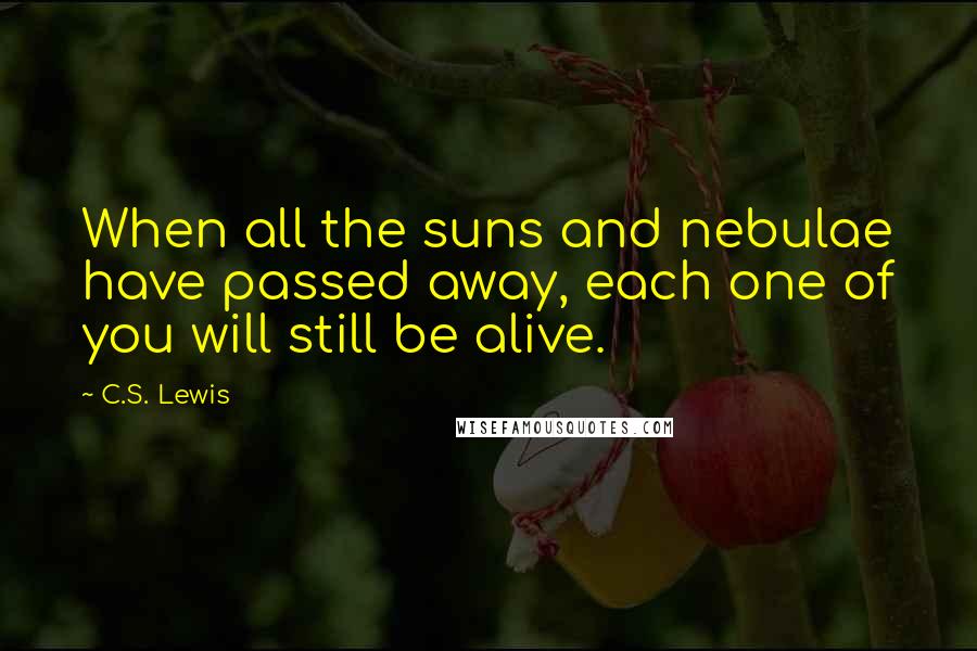 C.S. Lewis Quotes: When all the suns and nebulae have passed away, each one of you will still be alive.