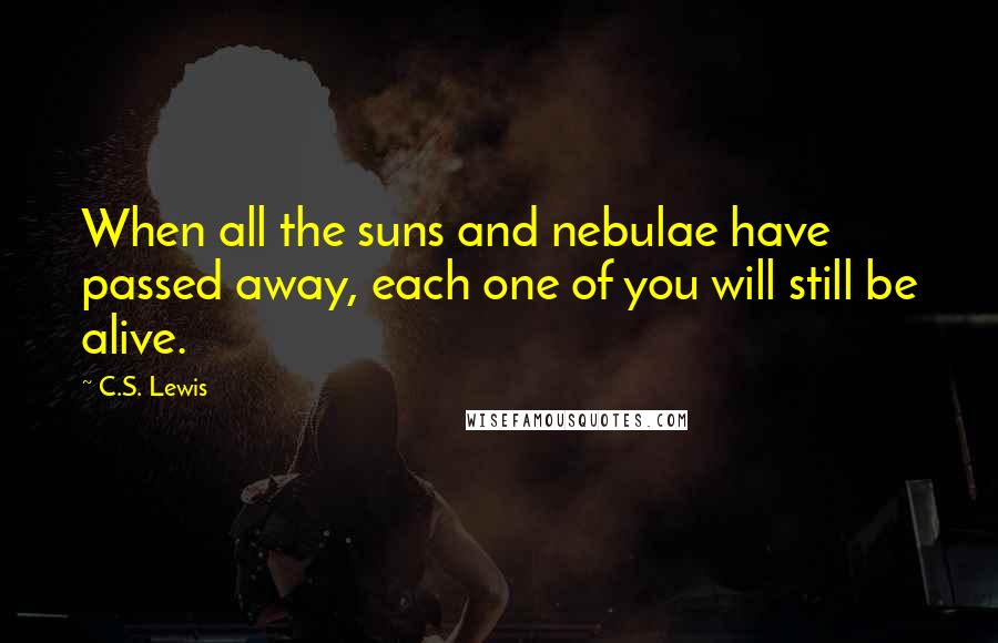 C.S. Lewis Quotes: When all the suns and nebulae have passed away, each one of you will still be alive.