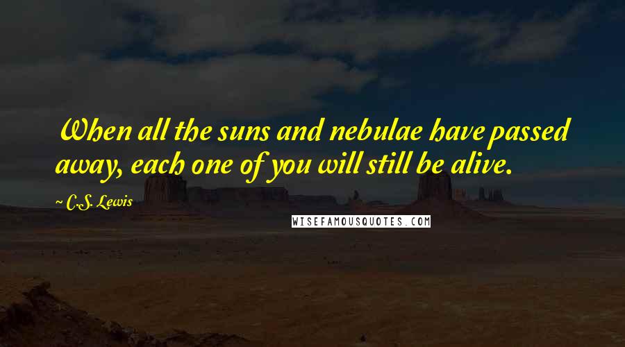 C.S. Lewis Quotes: When all the suns and nebulae have passed away, each one of you will still be alive.