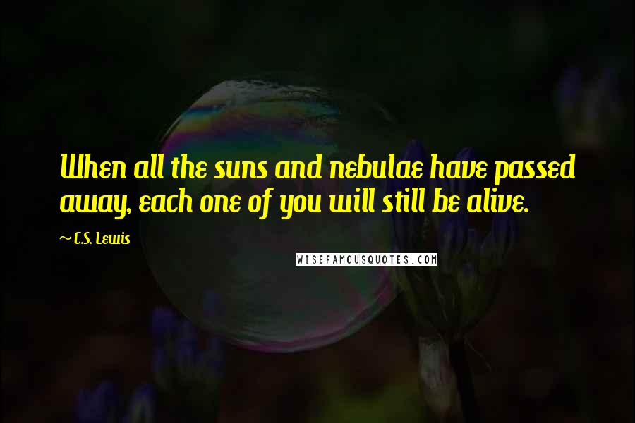 C.S. Lewis Quotes: When all the suns and nebulae have passed away, each one of you will still be alive.