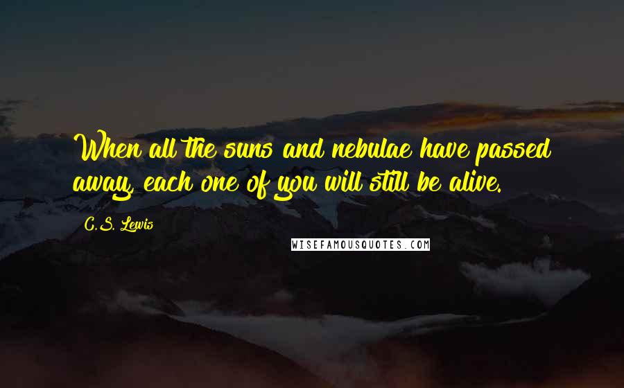 C.S. Lewis Quotes: When all the suns and nebulae have passed away, each one of you will still be alive.