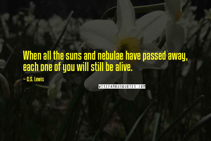 C.S. Lewis Quotes: When all the suns and nebulae have passed away, each one of you will still be alive.