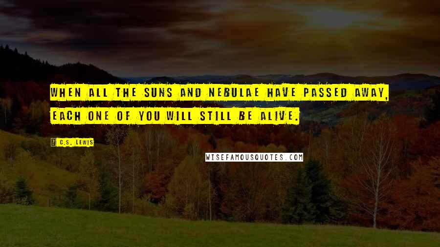 C.S. Lewis Quotes: When all the suns and nebulae have passed away, each one of you will still be alive.