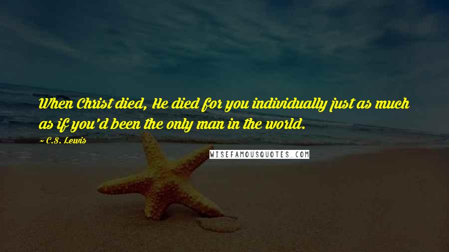 C.S. Lewis Quotes: When Christ died, He died for you individually just as much as if you'd been the only man in the world.