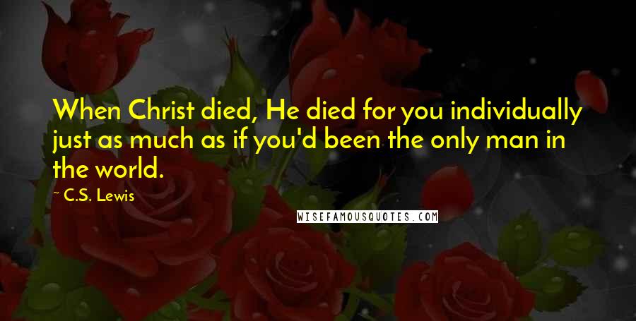 C.S. Lewis Quotes: When Christ died, He died for you individually just as much as if you'd been the only man in the world.