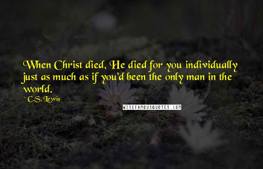 C.S. Lewis Quotes: When Christ died, He died for you individually just as much as if you'd been the only man in the world.