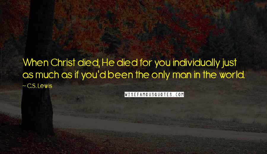 C.S. Lewis Quotes: When Christ died, He died for you individually just as much as if you'd been the only man in the world.