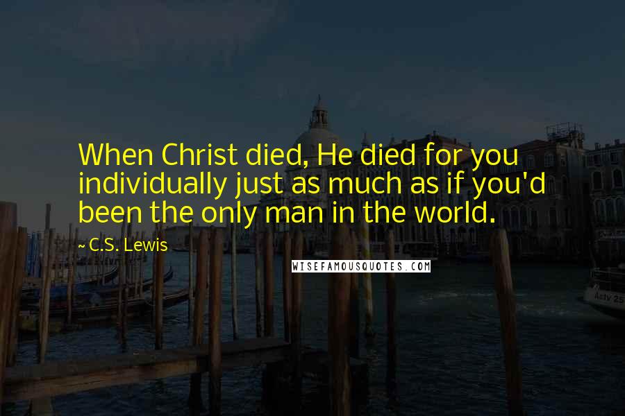 C.S. Lewis Quotes: When Christ died, He died for you individually just as much as if you'd been the only man in the world.