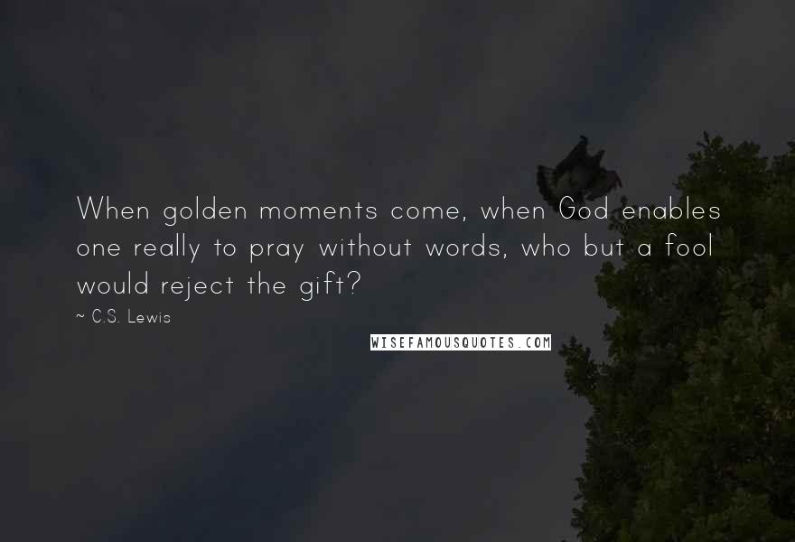 C.S. Lewis Quotes: When golden moments come, when God enables one really to pray without words, who but a fool would reject the gift?