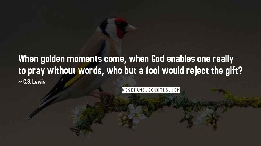 C.S. Lewis Quotes: When golden moments come, when God enables one really to pray without words, who but a fool would reject the gift?