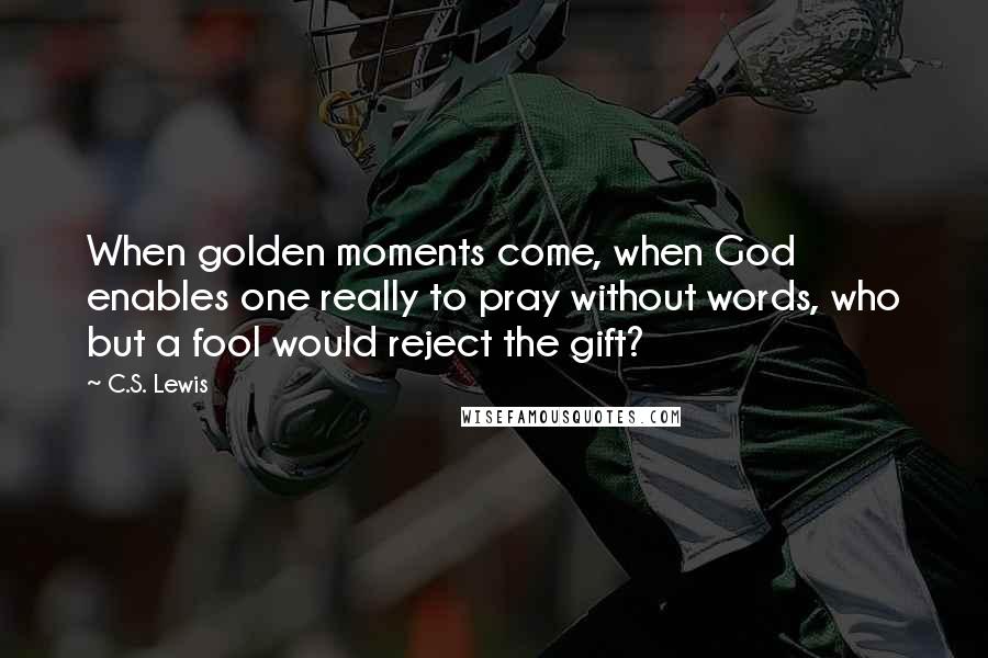 C.S. Lewis Quotes: When golden moments come, when God enables one really to pray without words, who but a fool would reject the gift?