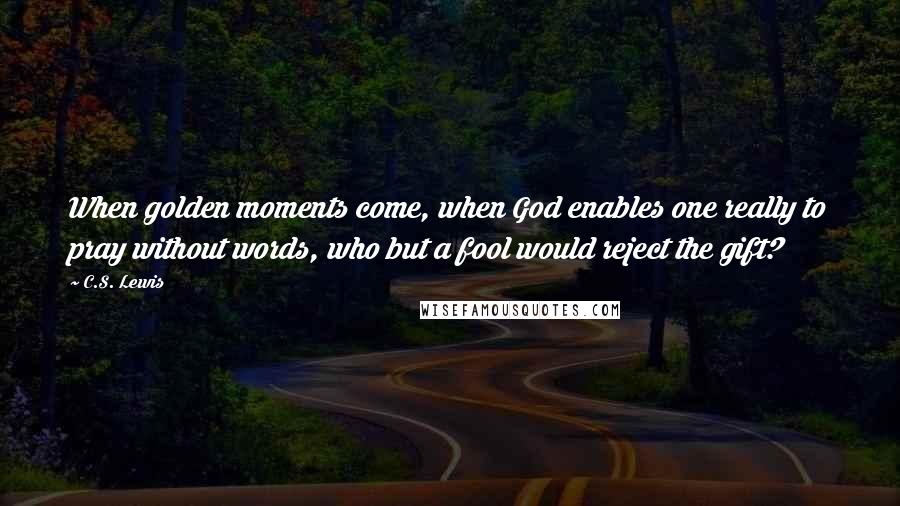 C.S. Lewis Quotes: When golden moments come, when God enables one really to pray without words, who but a fool would reject the gift?