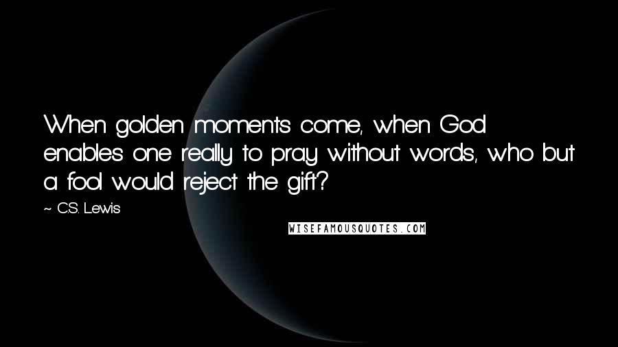 C.S. Lewis Quotes: When golden moments come, when God enables one really to pray without words, who but a fool would reject the gift?