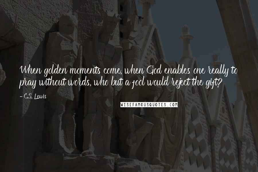 C.S. Lewis Quotes: When golden moments come, when God enables one really to pray without words, who but a fool would reject the gift?