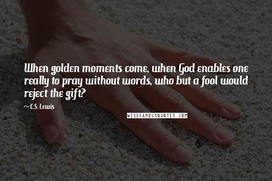 C.S. Lewis Quotes: When golden moments come, when God enables one really to pray without words, who but a fool would reject the gift?