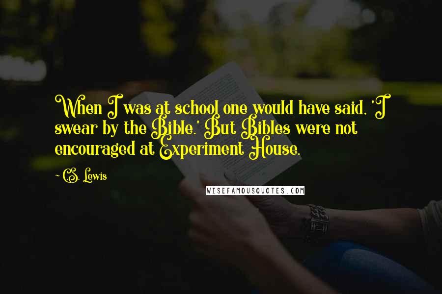 C.S. Lewis Quotes: When I was at school one would have said, 'I swear by the Bible.' But Bibles were not encouraged at Experiment House.