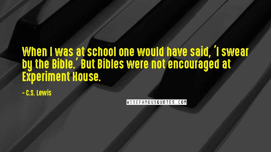 C.S. Lewis Quotes: When I was at school one would have said, 'I swear by the Bible.' But Bibles were not encouraged at Experiment House.