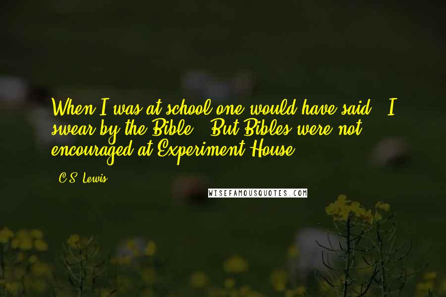C.S. Lewis Quotes: When I was at school one would have said, 'I swear by the Bible.' But Bibles were not encouraged at Experiment House.