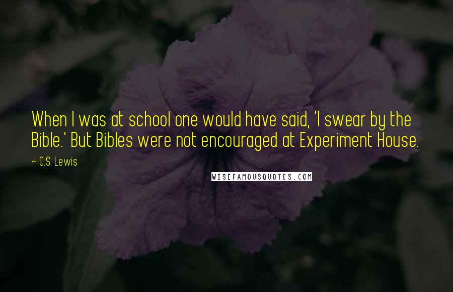 C.S. Lewis Quotes: When I was at school one would have said, 'I swear by the Bible.' But Bibles were not encouraged at Experiment House.