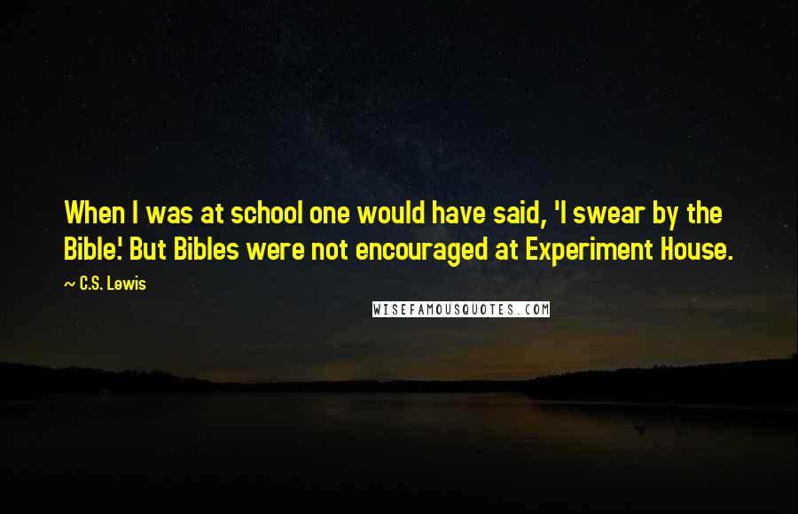 C.S. Lewis Quotes: When I was at school one would have said, 'I swear by the Bible.' But Bibles were not encouraged at Experiment House.