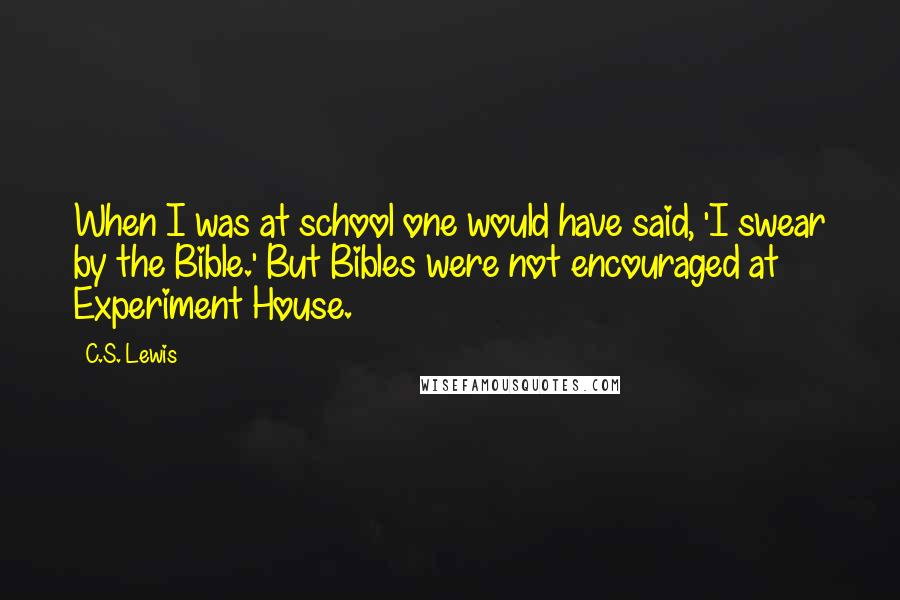 C.S. Lewis Quotes: When I was at school one would have said, 'I swear by the Bible.' But Bibles were not encouraged at Experiment House.