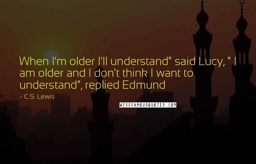 C.S. Lewis Quotes: When I'm older I'll understand" said Lucy, " I am older and I don't think I want to understand", replied Edmund
