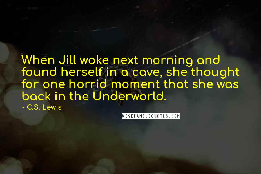 C.S. Lewis Quotes: When Jill woke next morning and found herself in a cave, she thought for one horrid moment that she was back in the Underworld.