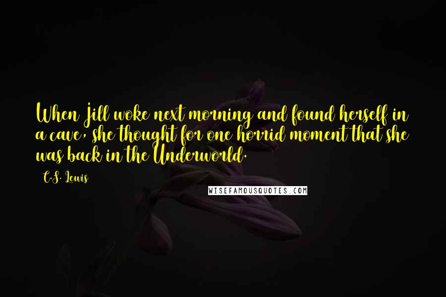 C.S. Lewis Quotes: When Jill woke next morning and found herself in a cave, she thought for one horrid moment that she was back in the Underworld.