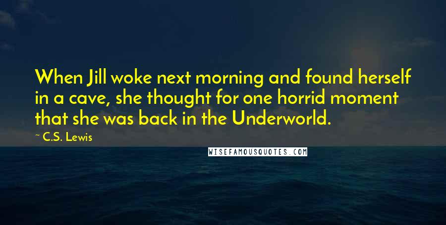 C.S. Lewis Quotes: When Jill woke next morning and found herself in a cave, she thought for one horrid moment that she was back in the Underworld.