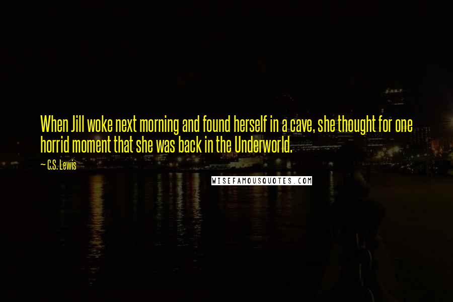 C.S. Lewis Quotes: When Jill woke next morning and found herself in a cave, she thought for one horrid moment that she was back in the Underworld.