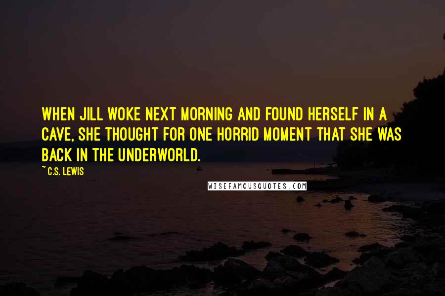 C.S. Lewis Quotes: When Jill woke next morning and found herself in a cave, she thought for one horrid moment that she was back in the Underworld.