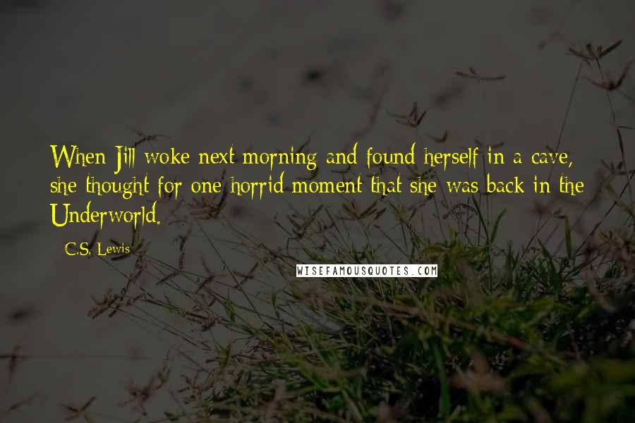 C.S. Lewis Quotes: When Jill woke next morning and found herself in a cave, she thought for one horrid moment that she was back in the Underworld.