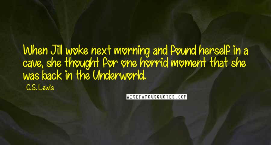 C.S. Lewis Quotes: When Jill woke next morning and found herself in a cave, she thought for one horrid moment that she was back in the Underworld.