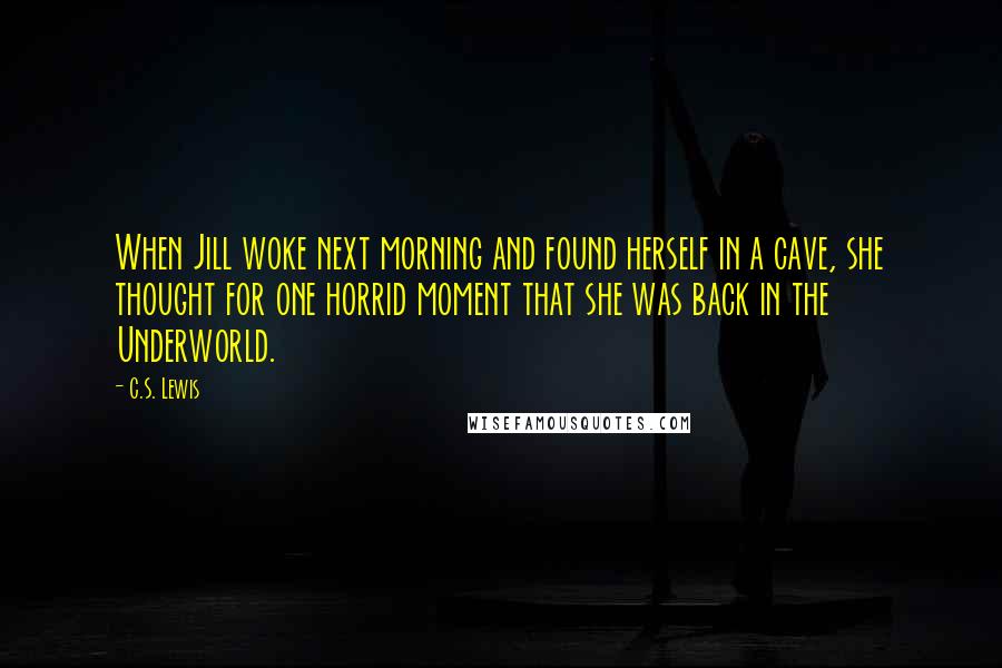 C.S. Lewis Quotes: When Jill woke next morning and found herself in a cave, she thought for one horrid moment that she was back in the Underworld.