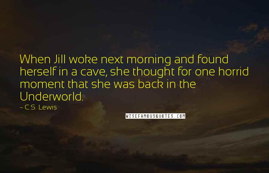 C.S. Lewis Quotes: When Jill woke next morning and found herself in a cave, she thought for one horrid moment that she was back in the Underworld.