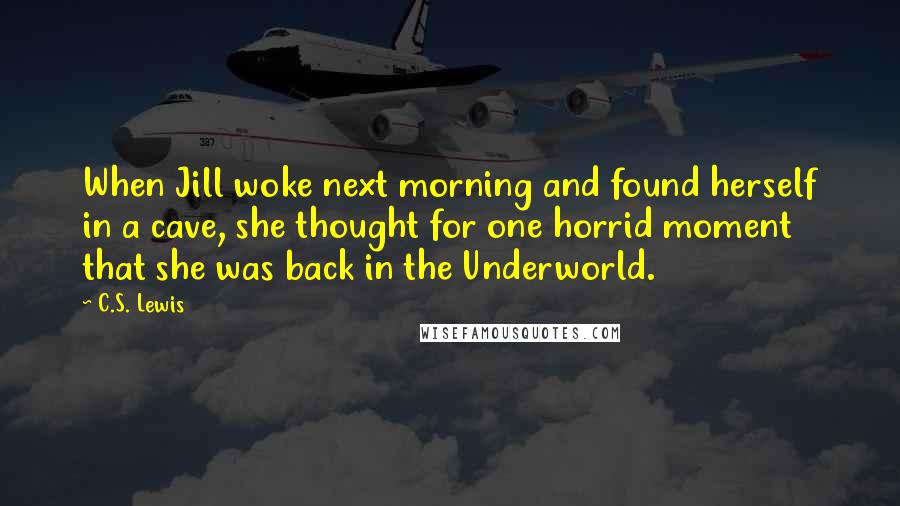 C.S. Lewis Quotes: When Jill woke next morning and found herself in a cave, she thought for one horrid moment that she was back in the Underworld.