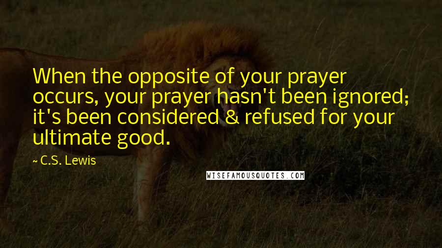 C.S. Lewis Quotes: When the opposite of your prayer occurs, your prayer hasn't been ignored; it's been considered & refused for your ultimate good.