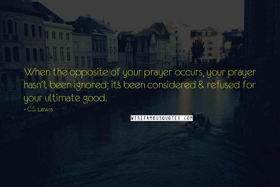 C.S. Lewis Quotes: When the opposite of your prayer occurs, your prayer hasn't been ignored; it's been considered & refused for your ultimate good.