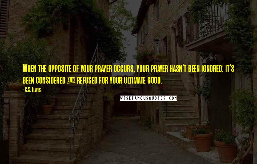 C.S. Lewis Quotes: When the opposite of your prayer occurs, your prayer hasn't been ignored; it's been considered & refused for your ultimate good.