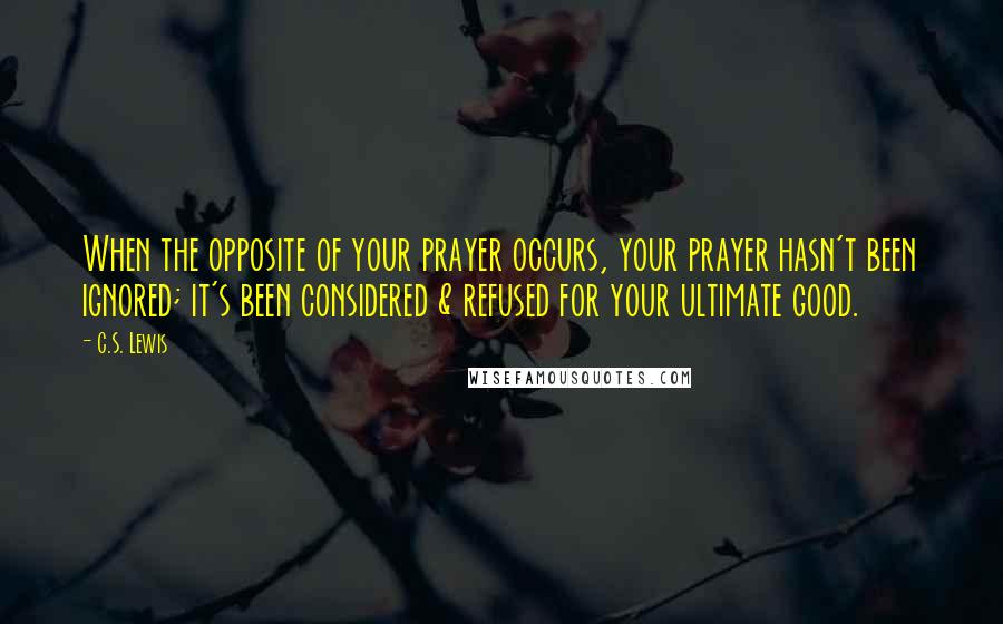 C.S. Lewis Quotes: When the opposite of your prayer occurs, your prayer hasn't been ignored; it's been considered & refused for your ultimate good.