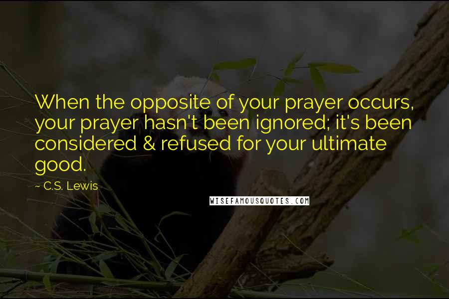 C.S. Lewis Quotes: When the opposite of your prayer occurs, your prayer hasn't been ignored; it's been considered & refused for your ultimate good.