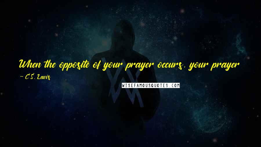 C.S. Lewis Quotes: When the opposite of your prayer occurs, your prayer hasn't been ignored; it's been considered & refused for your ultimate good.