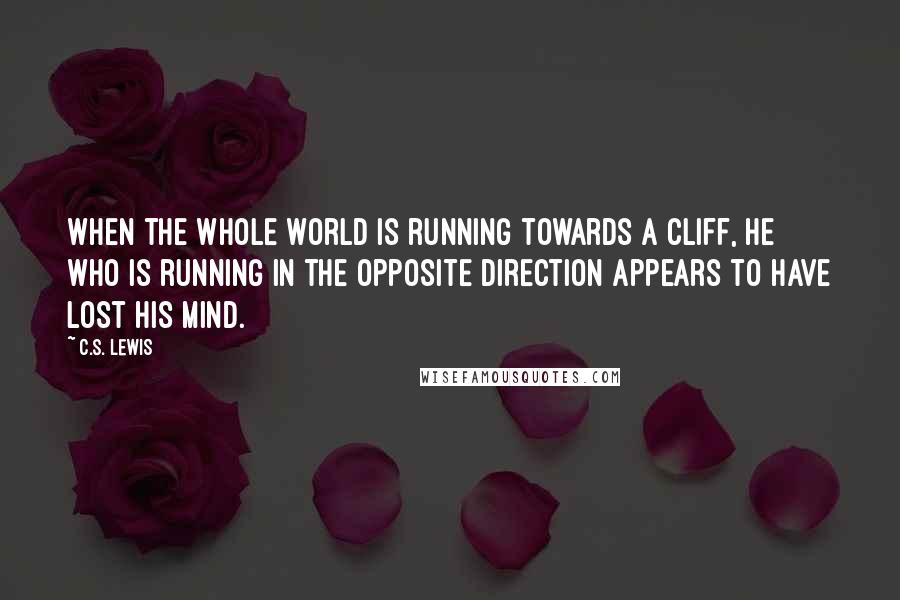 C.S. Lewis Quotes: When the whole world is running towards a cliff, he who is running in the opposite direction appears to have lost his mind.