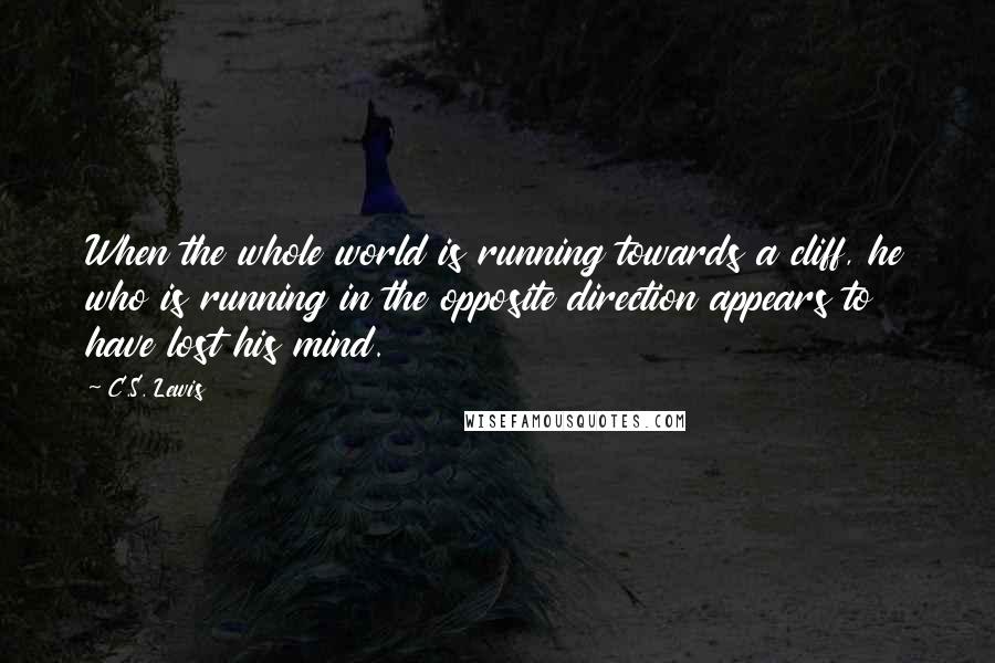 C.S. Lewis Quotes: When the whole world is running towards a cliff, he who is running in the opposite direction appears to have lost his mind.