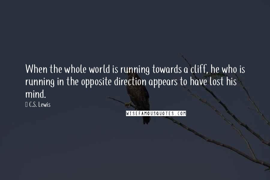 C.S. Lewis Quotes: When the whole world is running towards a cliff, he who is running in the opposite direction appears to have lost his mind.