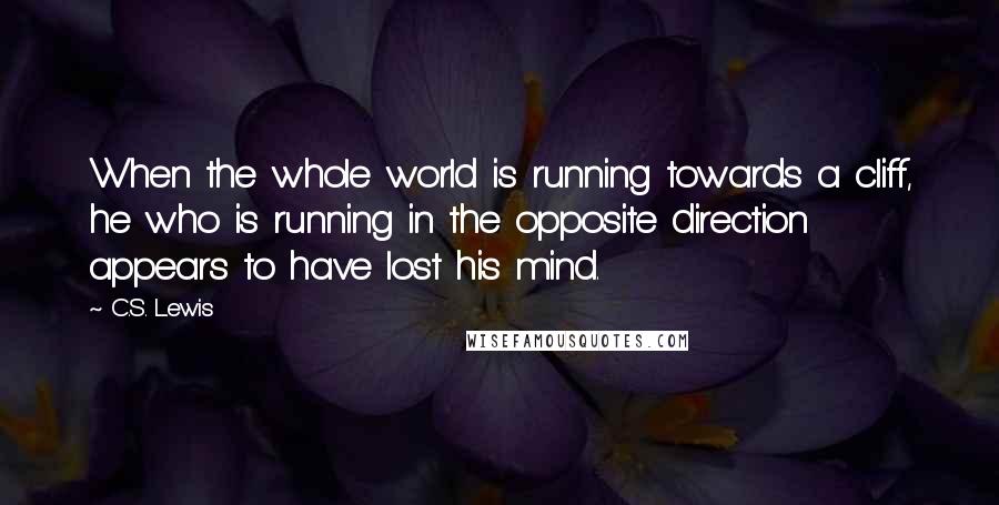 C.S. Lewis Quotes: When the whole world is running towards a cliff, he who is running in the opposite direction appears to have lost his mind.