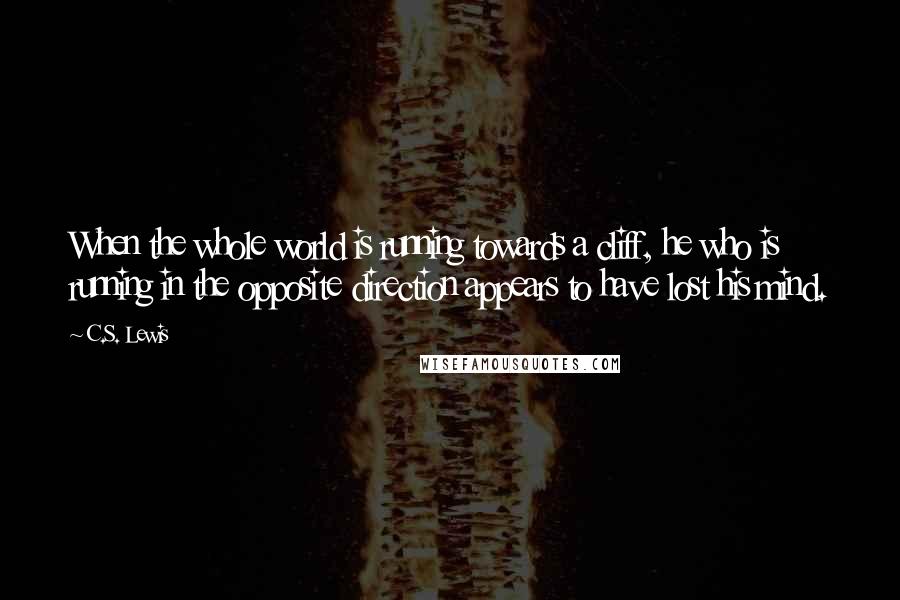 C.S. Lewis Quotes: When the whole world is running towards a cliff, he who is running in the opposite direction appears to have lost his mind.