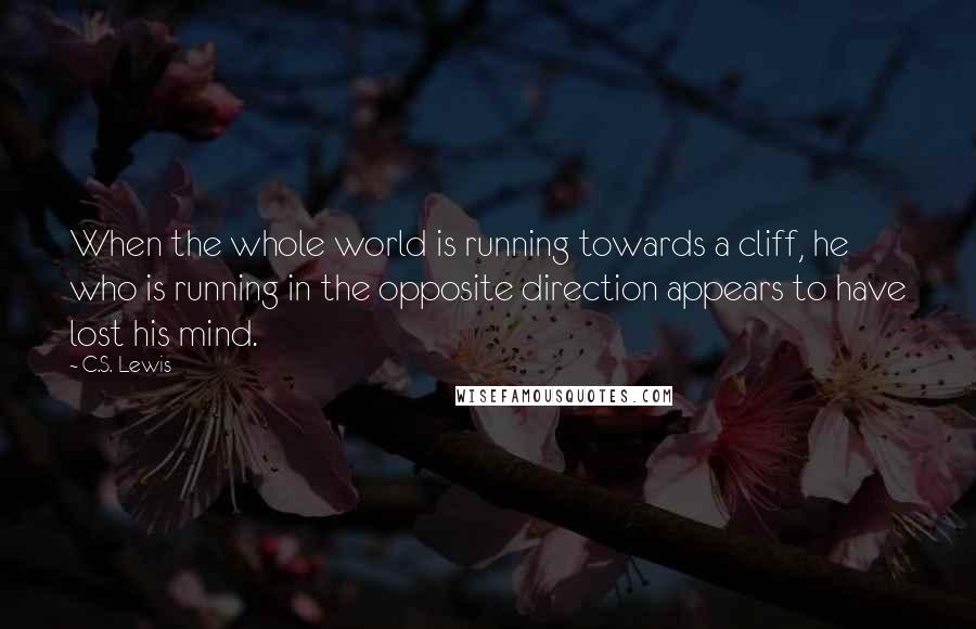 C.S. Lewis Quotes: When the whole world is running towards a cliff, he who is running in the opposite direction appears to have lost his mind.